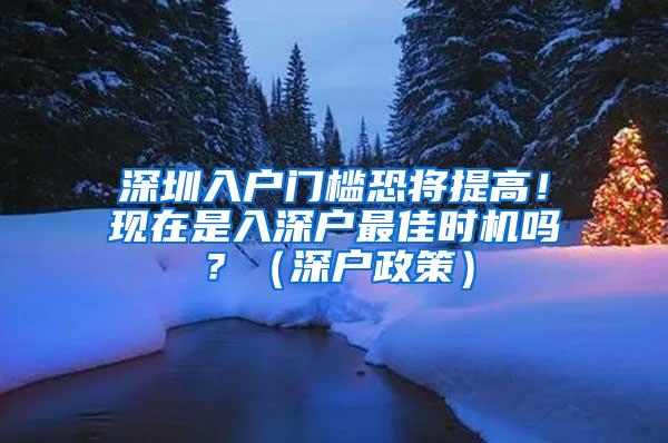 深圳入户门槛恐将提高！现在是入深户最佳时机吗？（深户政策）