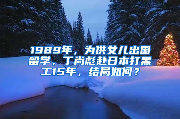 1989年，为供女儿出国留学，丁尚彪赴日本打黑工15年，结局如何？