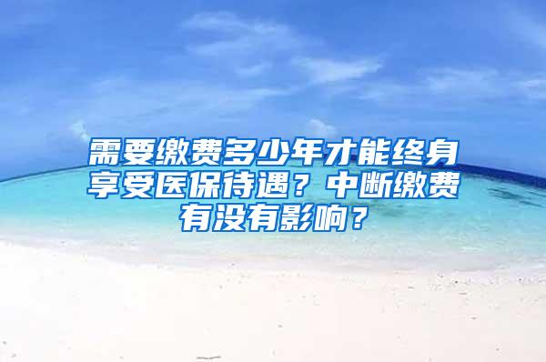 需要缴费多少年才能终身享受医保待遇？中断缴费有没有影响？