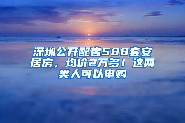 深圳公开配售588套安居房，均价2万多！这两类人可以申购