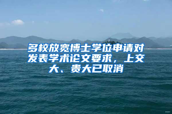 多校放宽博士学位申请对发表学术论文要求，上交大、贵大已取消