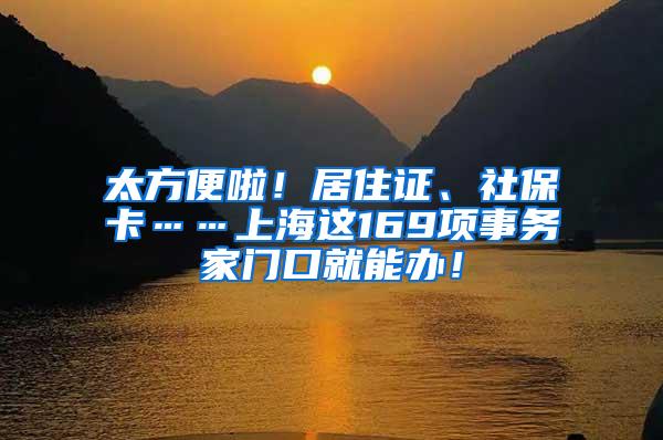 太方便啦！居住证、社保卡……上海这169项事务家门口就能办！