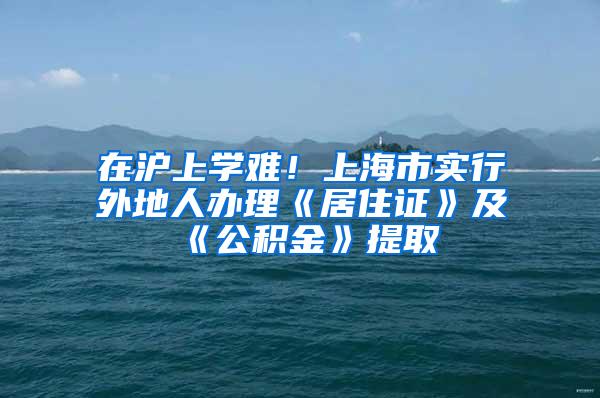 在沪上学难！上海市实行外地人办理《居住证》及《公积金》提取