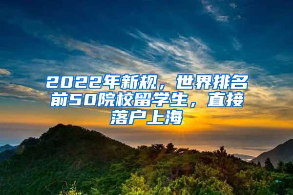 2022年新规，世界排名前50院校留学生，直接落户上海