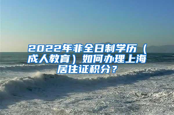 2022年非全日制学历（成人教育）如何办理上海居住证积分？