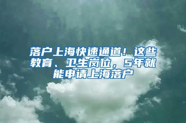 落户上海快速通道！这些教育、卫生岗位，5年就能申请上海落户