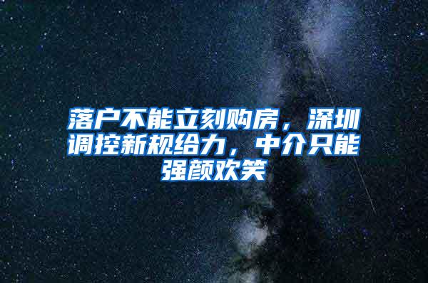 落户不能立刻购房，深圳调控新规给力，中介只能强颜欢笑