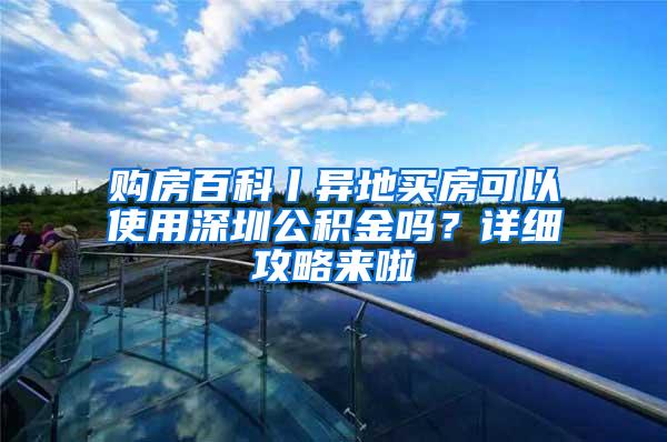 购房百科丨异地买房可以使用深圳公积金吗？详细攻略来啦