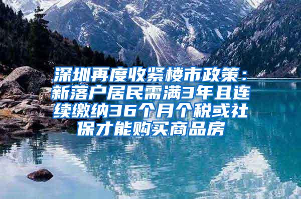 深圳再度收紧楼市政策：新落户居民需满3年且连续缴纳36个月个税或社保才能购买商品房