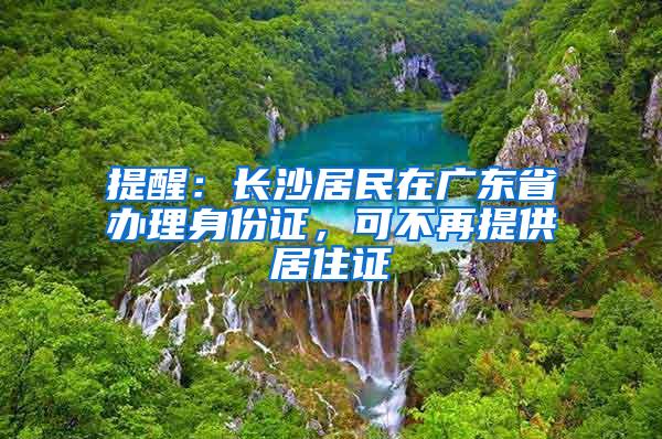 提醒：长沙居民在广东省办理身份证，可不再提供居住证