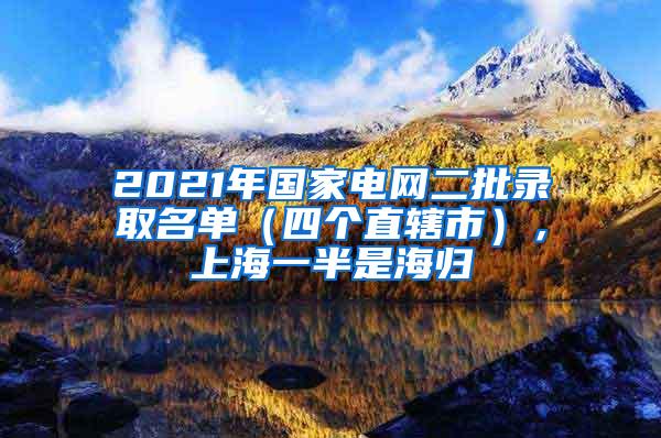 2021年国家电网二批录取名单（四个直辖市），上海一半是海归