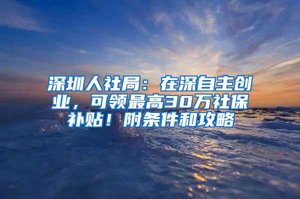 深圳人社局：在深自主创业，可领最高30万社保补贴！附条件和攻略