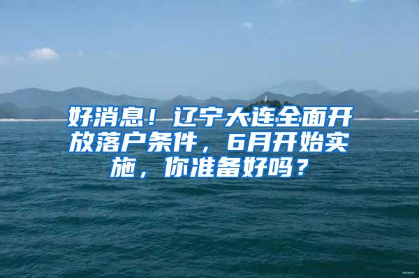 好消息！辽宁大连全面开放落户条件，6月开始实施，你准备好吗？