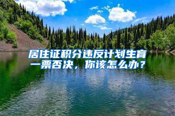 居住证积分违反计划生育一票否决，你该怎么办？