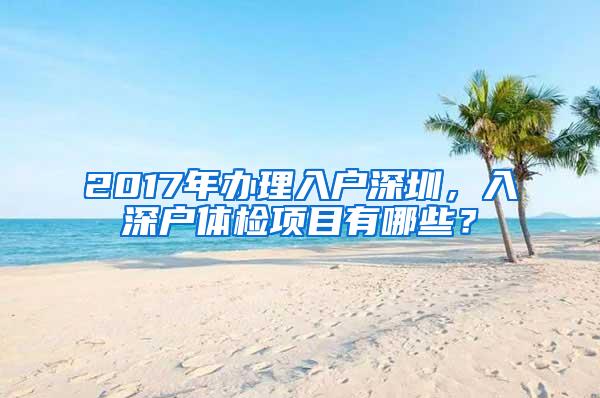 2017年办理入户深圳，入深户体检项目有哪些？