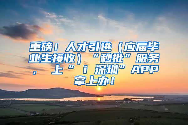 重磅！人才引进（应届毕业生接收）“秒批”服务， 上“ i 深圳”APP掌上办！