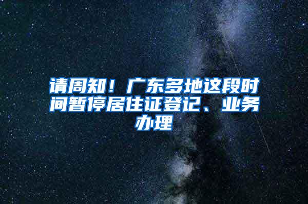 请周知！广东多地这段时间暂停居住证登记、业务办理