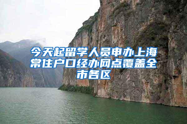 今天起留学人员申办上海常住户口经办网点覆盖全市各区