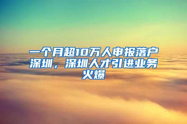 一个月超10万人申报落户深圳，深圳人才引进业务火爆