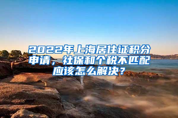 2022年上海居住证积分申请，社保和个税不匹配应该怎么解决？