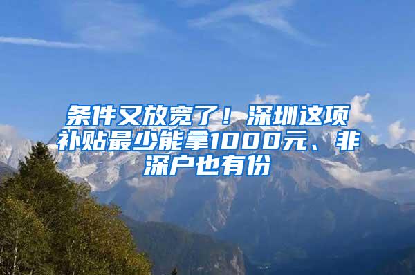 条件又放宽了！深圳这项补贴最少能拿1000元、非深户也有份