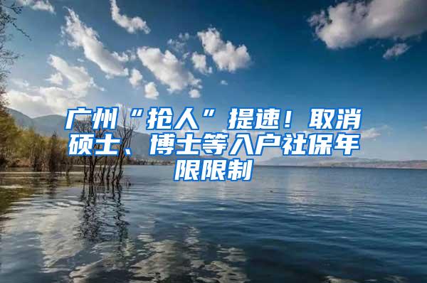 广州“抢人”提速！取消硕士、博士等入户社保年限限制