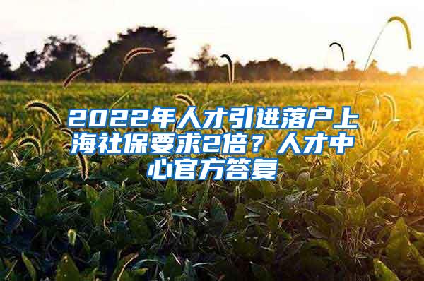2022年人才引进落户上海社保要求2倍？人才中心官方答复