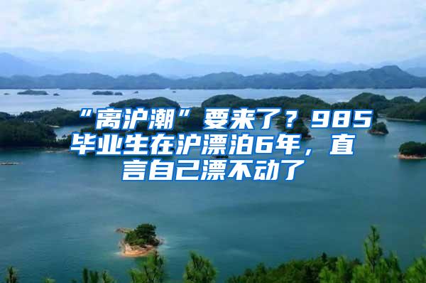 “离沪潮”要来了？985毕业生在沪漂泊6年，直言自己漂不动了