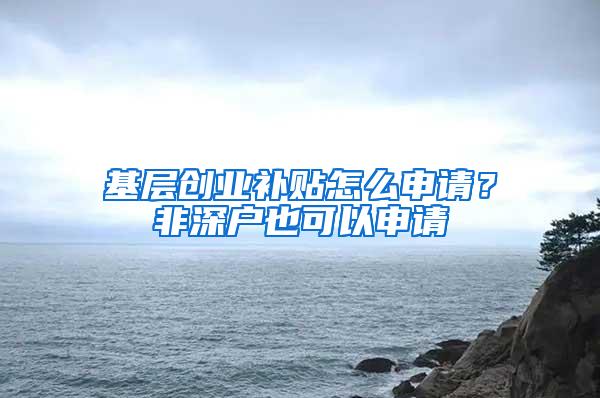 基层创业补贴怎么申请？非深户也可以申请