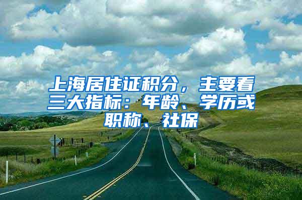 上海居住证积分，主要看三大指标：年龄、学历或职称、社保