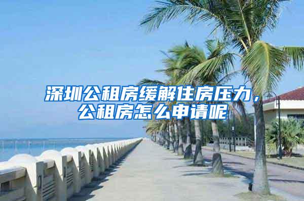 深圳公租房缓解住房压力，公租房怎么申请呢