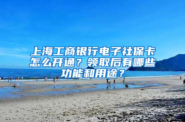 上海工商银行电子社保卡怎么开通？领取后有哪些功能和用途？