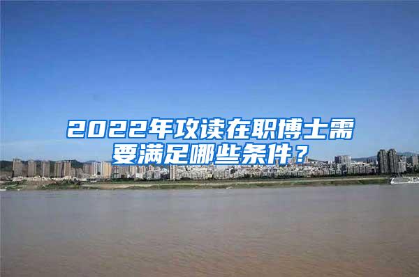 2022年攻读在职博士需要满足哪些条件？