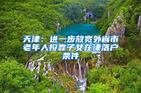 天津：进一步放宽外省市老年人投靠子女在津落户条件