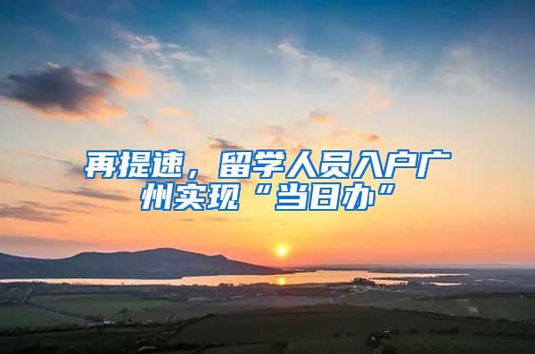再提速，留学人员入户广州实现“当日办”