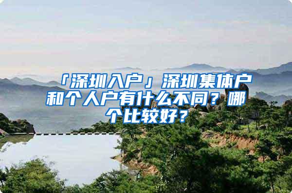 「深圳入户」深圳集体户和个人户有什么不同？哪个比较好？