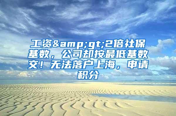 工资&gt;2倍社保基数，公司却按最低基数交！无法落户上海，申请积分