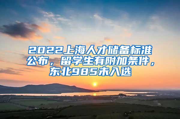 2022上海人才储备标准公布，留学生有附加条件，东北985未入选