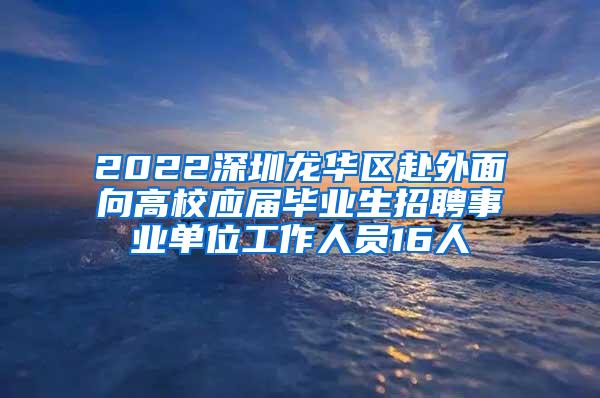 2022深圳龙华区赴外面向高校应届毕业生招聘事业单位工作人员16人