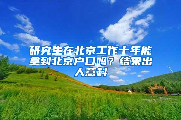 研究生在北京工作十年能拿到北京户口吗？结果出人意料