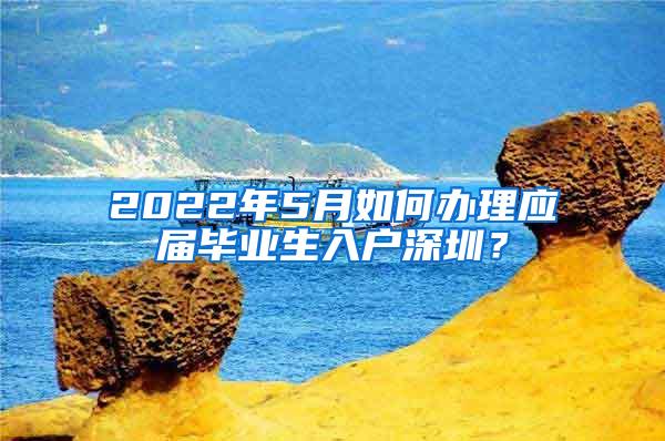 2022年5月如何办理应届毕业生入户深圳？