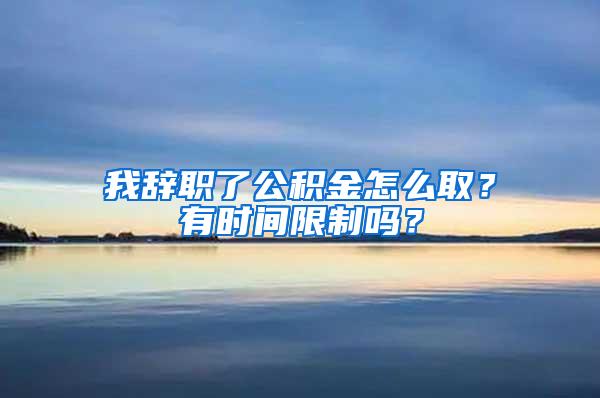 我辞职了公积金怎么取？有时间限制吗？