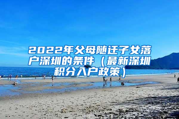 2022年父母随迁子女落户深圳的条件（最新深圳积分入户政策）