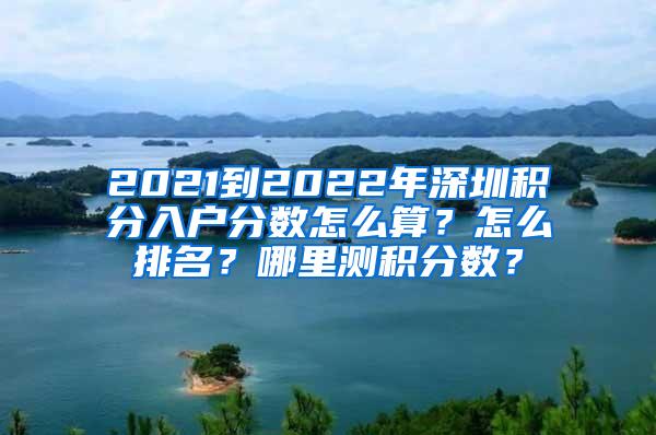 2021到2022年深圳积分入户分数怎么算？怎么排名？哪里测积分数？