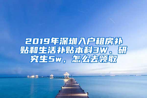 2019年深圳入户租房补贴和生活补贴本科3W、研究生5w，怎么去领取