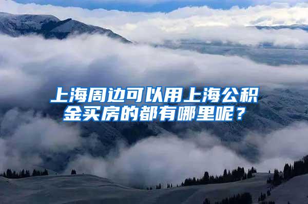 上海周边可以用上海公积金买房的都有哪里呢？