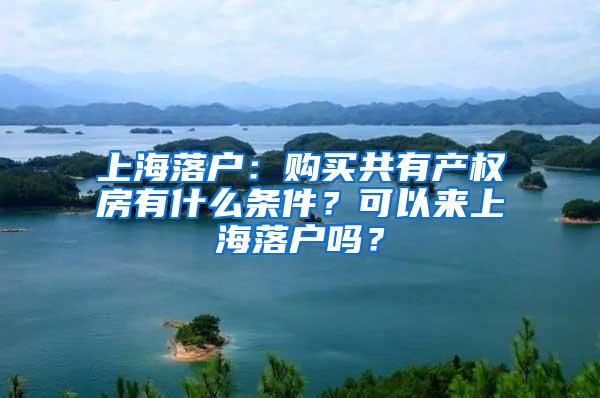 上海落户：购买共有产权房有什么条件？可以来上海落户吗？