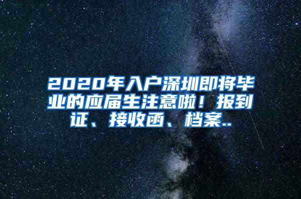 2020年入户深圳即将毕业的应届生注意啦！报到证、接收函、档案..