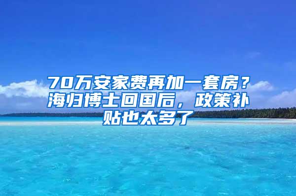 70万安家费再加一套房？海归博士回国后，政策补贴也太多了