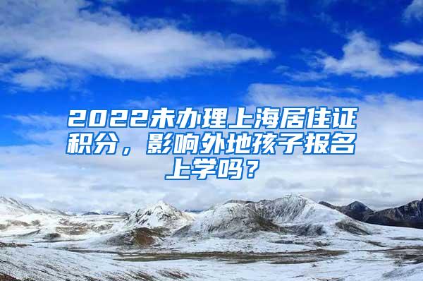 2022未办理上海居住证积分，影响外地孩子报名上学吗？